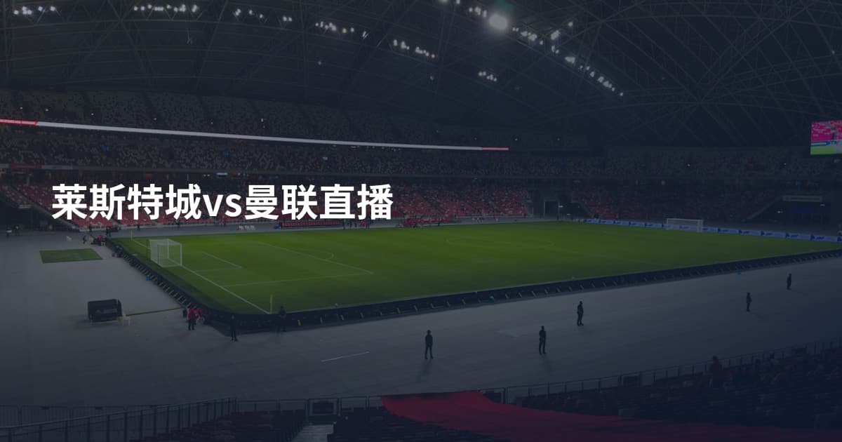 莱斯特城vs曼联直播