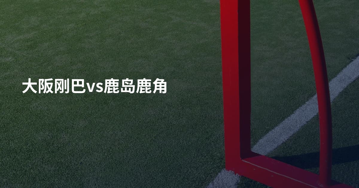 大阪刚巴vs鹿岛鹿角
