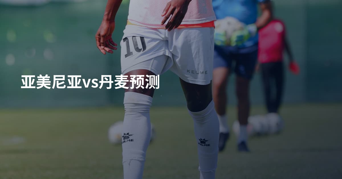 亚美尼亚vs丹麦预测
