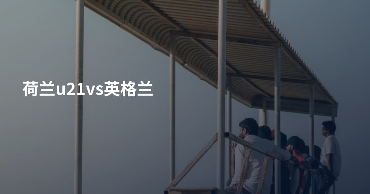 荷兰u21vs英格兰