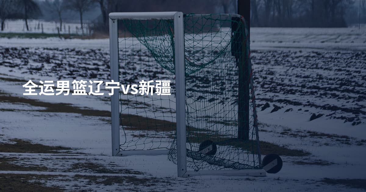 全运男篮辽宁vs新疆