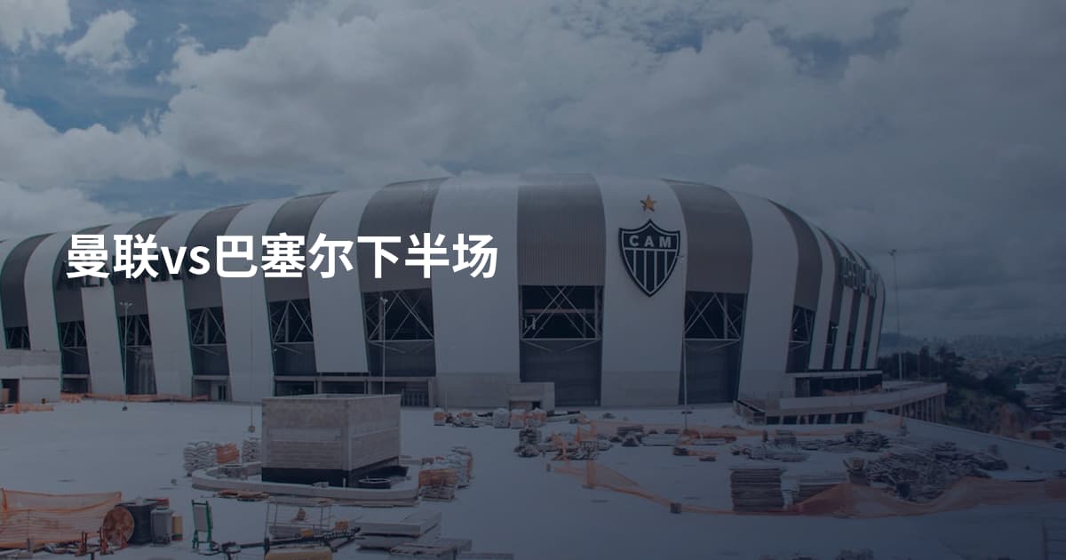 曼联vs巴塞尔下半场