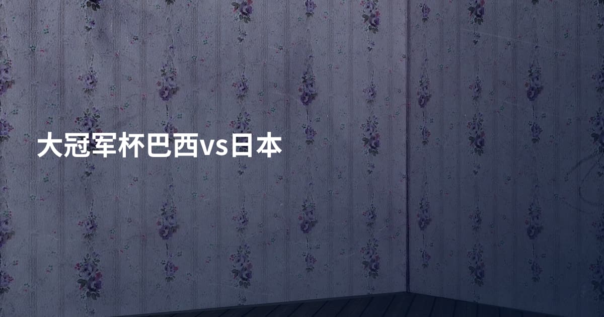 大冠军杯巴西vs日本