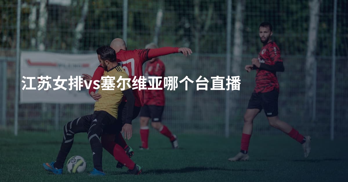 江苏女排vs塞尔维亚哪个台直播
