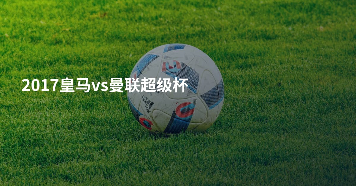 2017皇马vs曼联超级杯