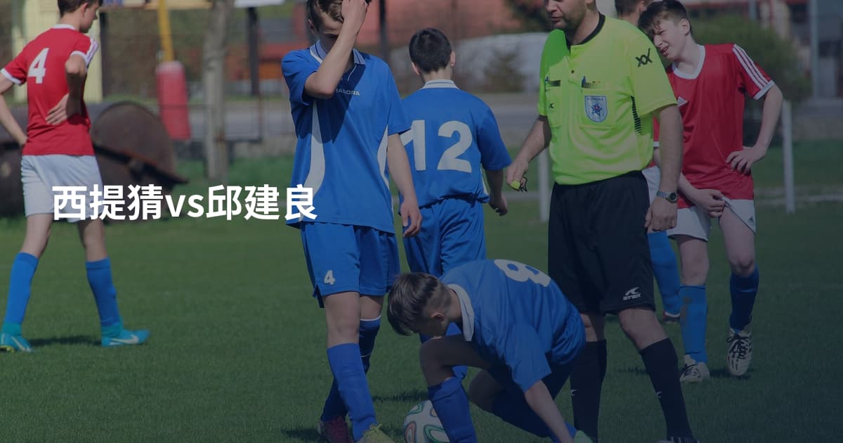 西提猜vs邱建良