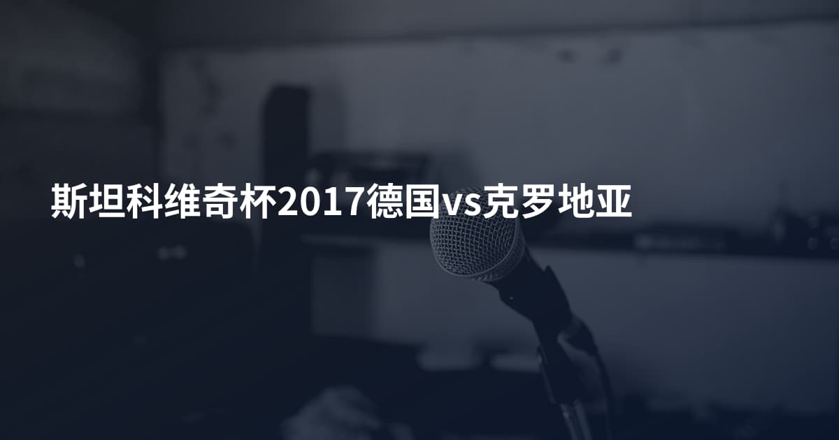 斯坦科维奇杯2017德国vs克罗地亚