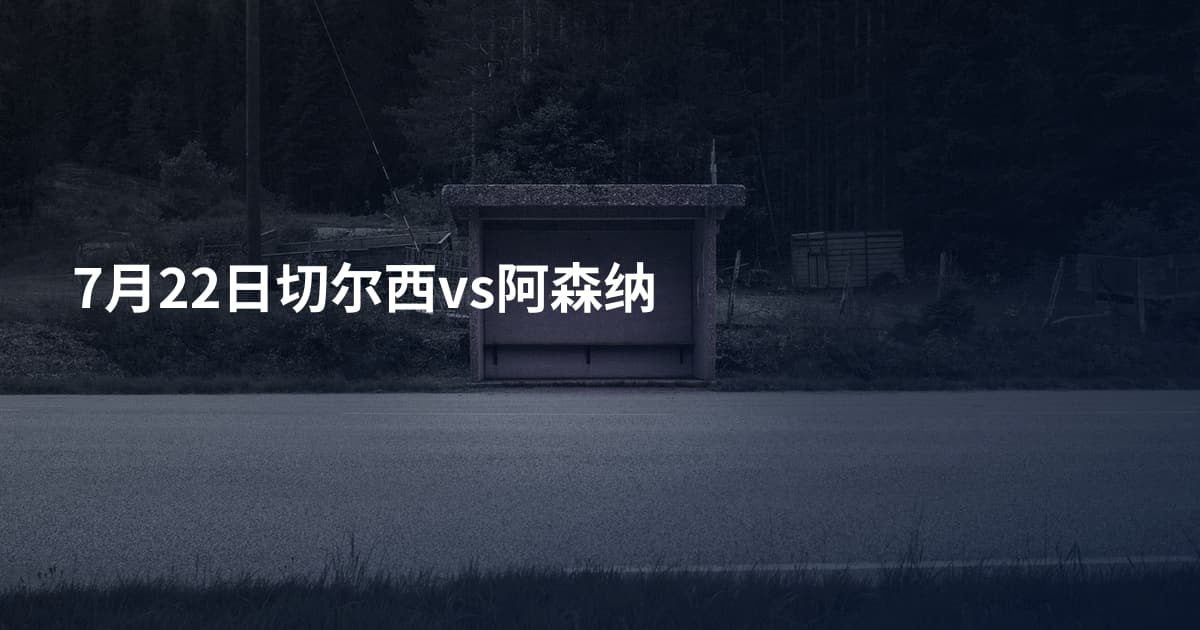 7月22日切尔西vs阿森纳