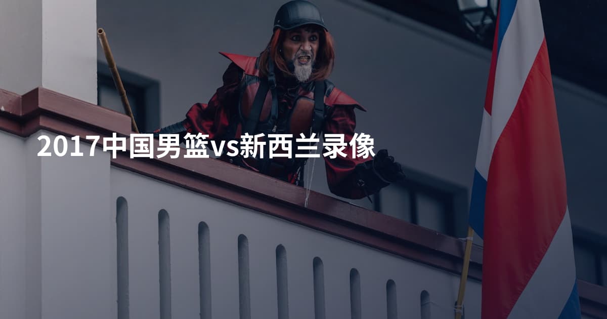 2017中国男篮vs新西兰录像