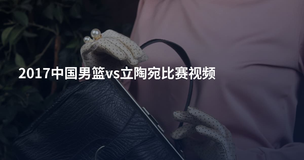 2017中国男篮vs立陶宛比赛视频