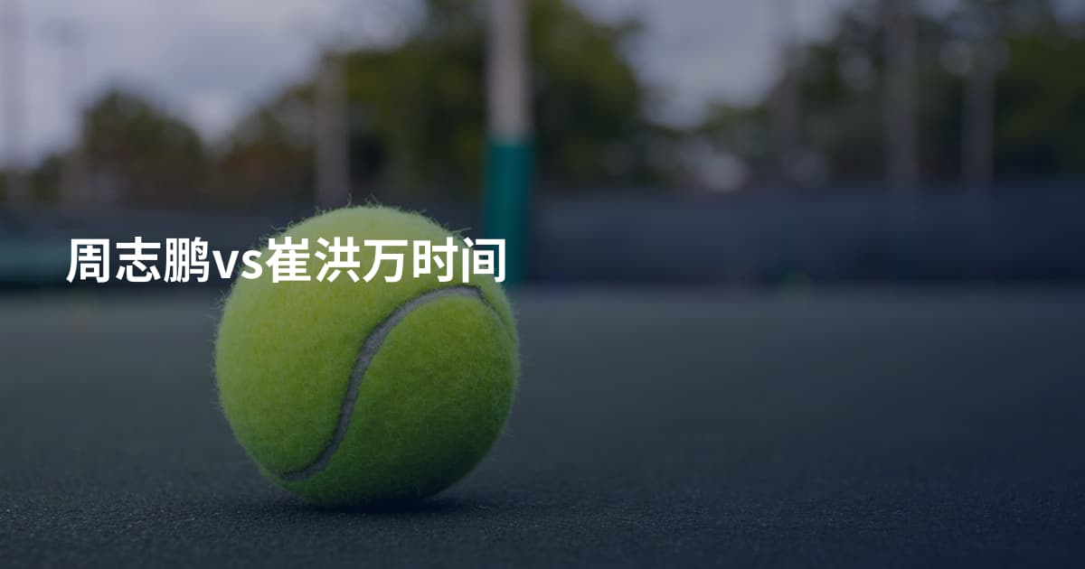 周志鹏vs崔洪万时间