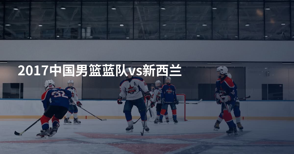 2017中国男篮蓝队vs新西兰