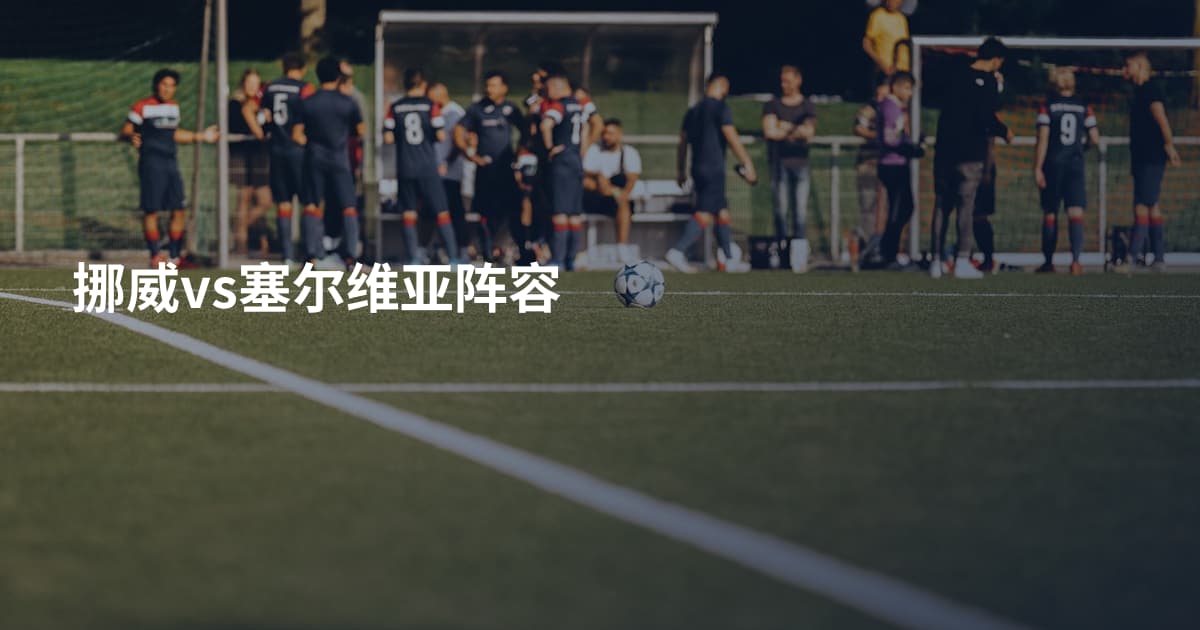 挪威vs塞尔维亚阵容
