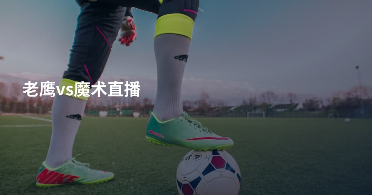 老鹰vs魔术直播