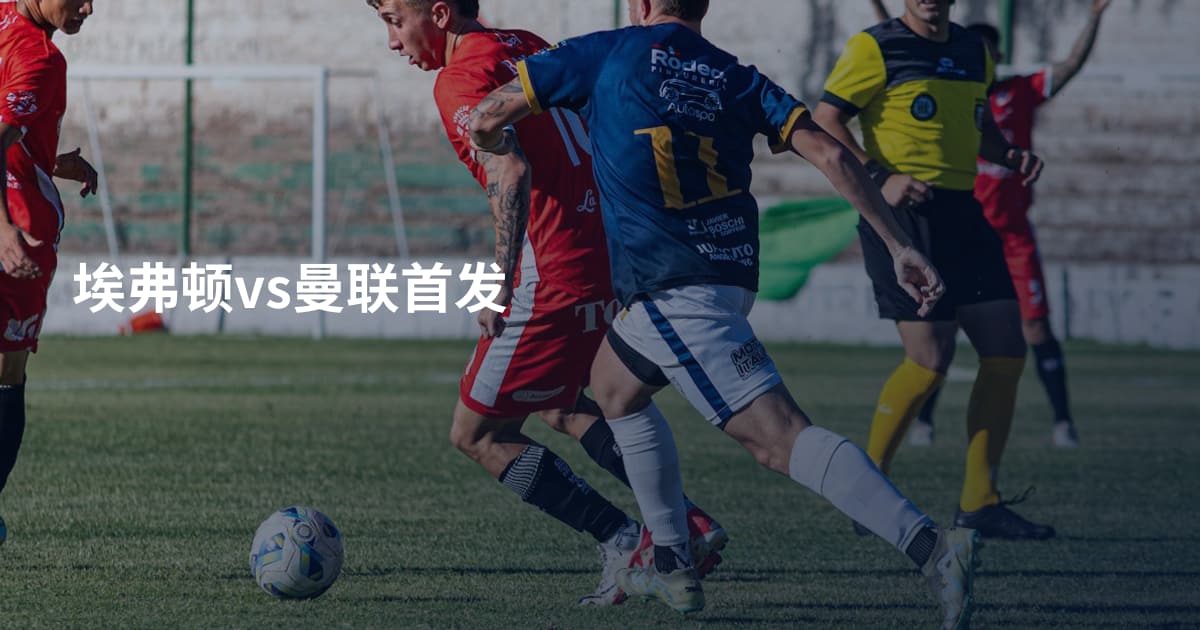 埃弗顿vs曼联首发