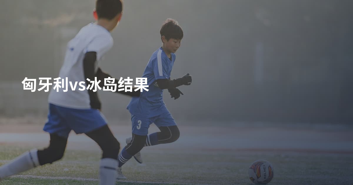 匈牙利vs冰岛结果