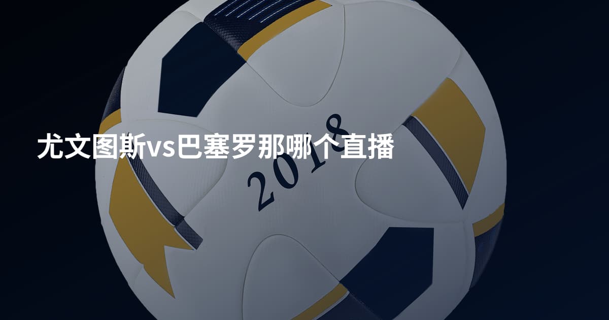 尤文图斯vs巴塞罗那哪个直播