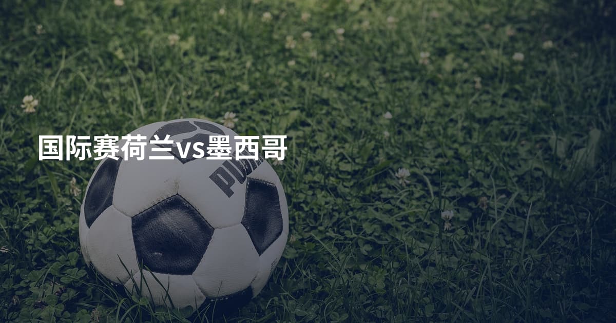 国际赛荷兰vs墨西哥