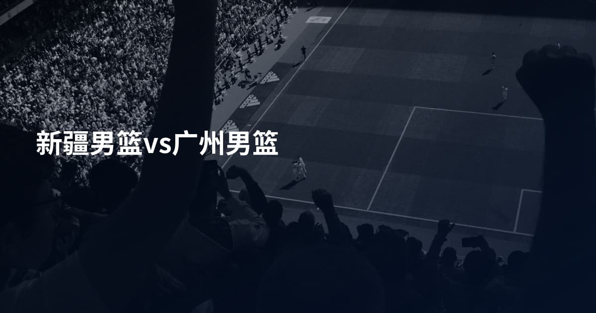 新疆男篮vs广州男篮