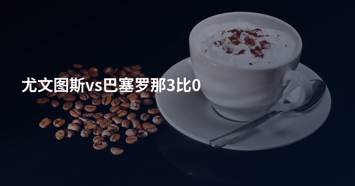 尤文图斯vs巴塞罗那3比0