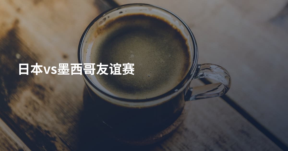 日本vs墨西哥友谊赛