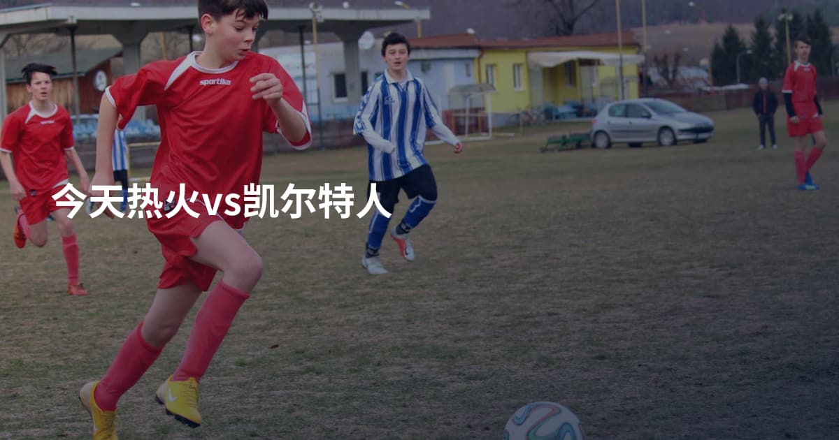 今天热火vs凯尔特人