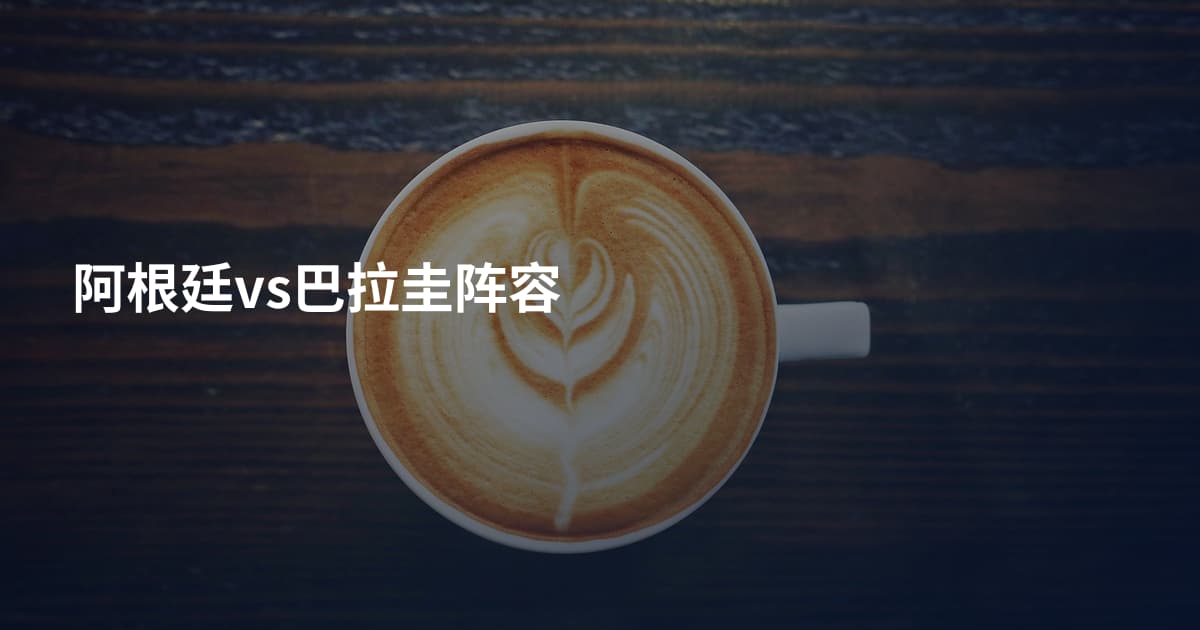 阿根廷vs巴拉圭阵容