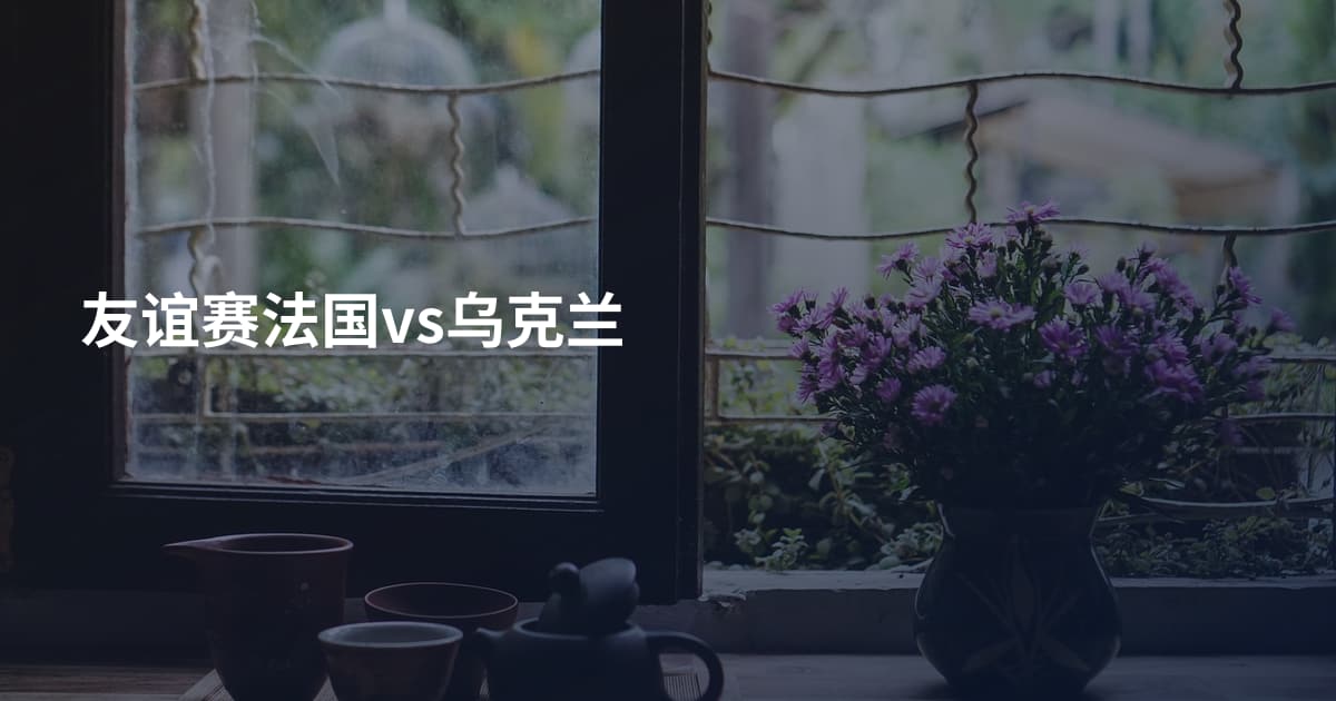 友谊赛法国vs乌克兰