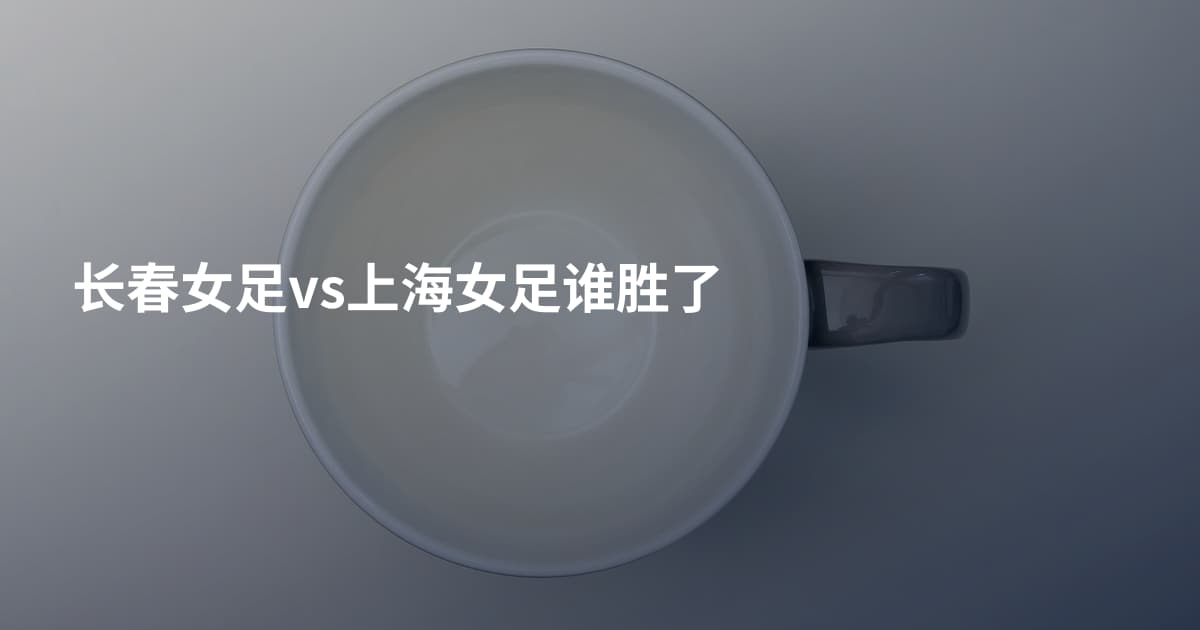 长春女足vs上海女足谁胜了