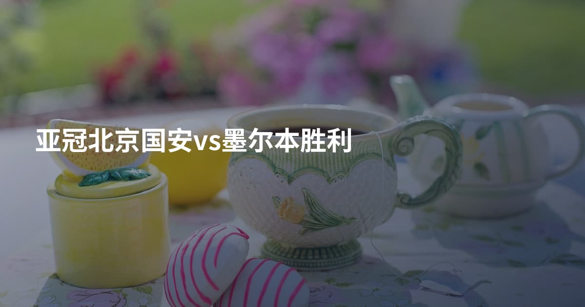 亚冠北京国安vs墨尔本胜利