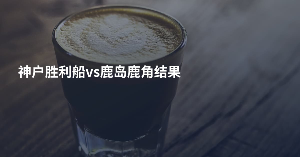 神户胜利船vs鹿岛鹿角结果