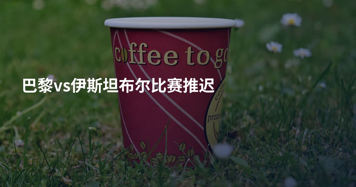 巴黎vs伊斯坦布尔比赛推迟