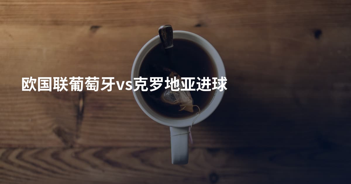 欧国联葡萄牙vs克罗地亚进球