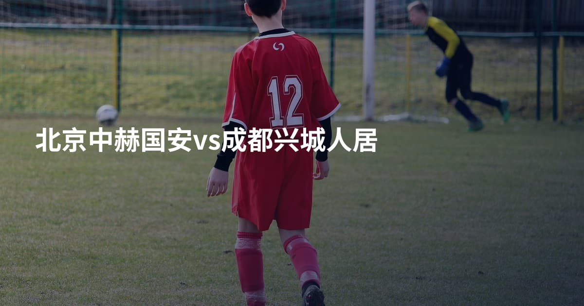 北京中赫国安vs成都兴城人居