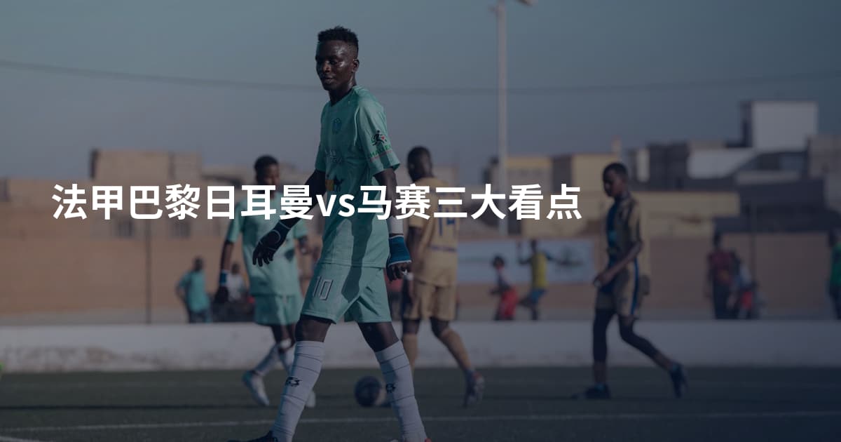 法甲巴黎日耳曼vs马赛三大看点