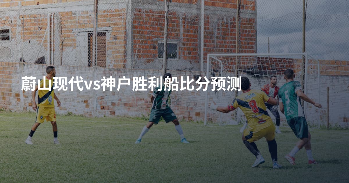 蔚山现代vs神户胜利船比分预测