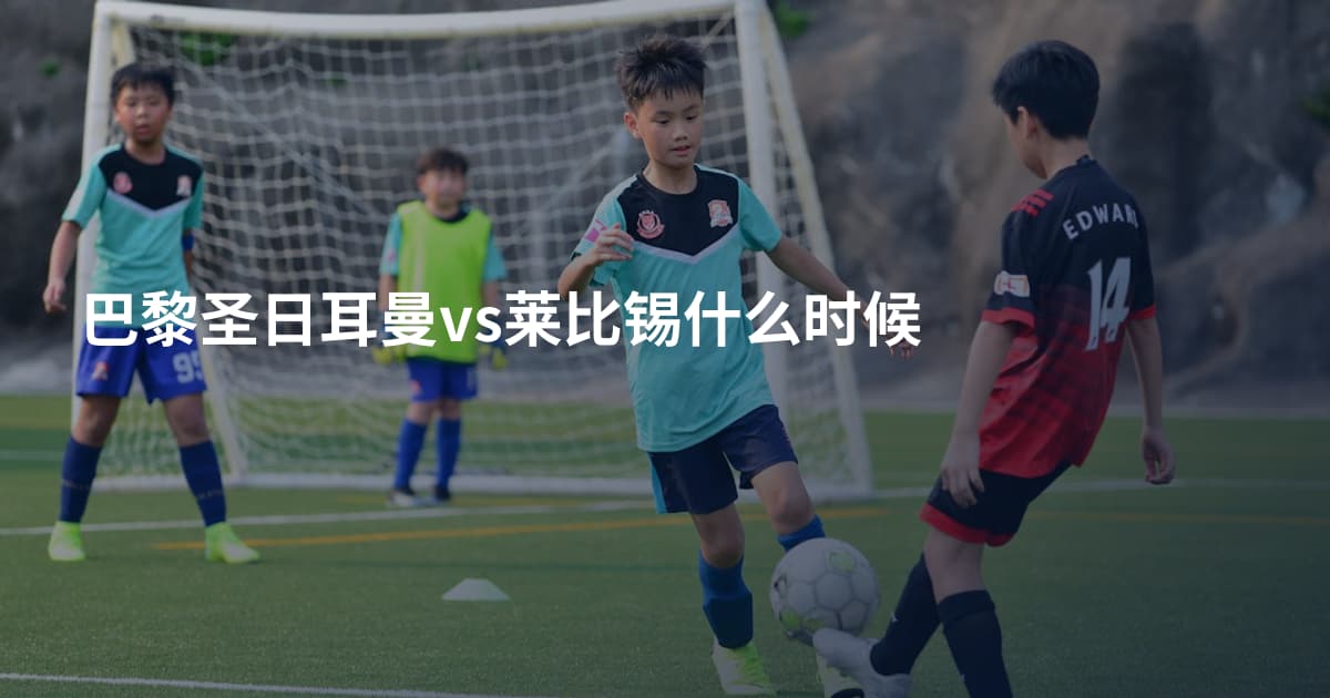 巴黎圣日耳曼vs莱比锡什么时候