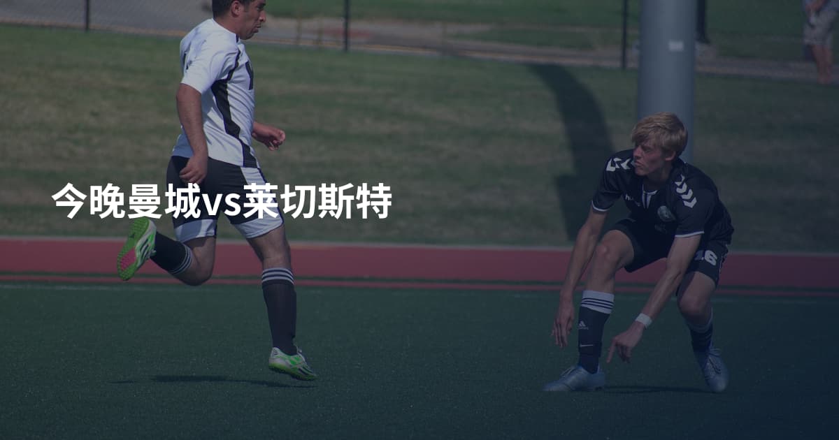 今晚曼城vs莱切斯特