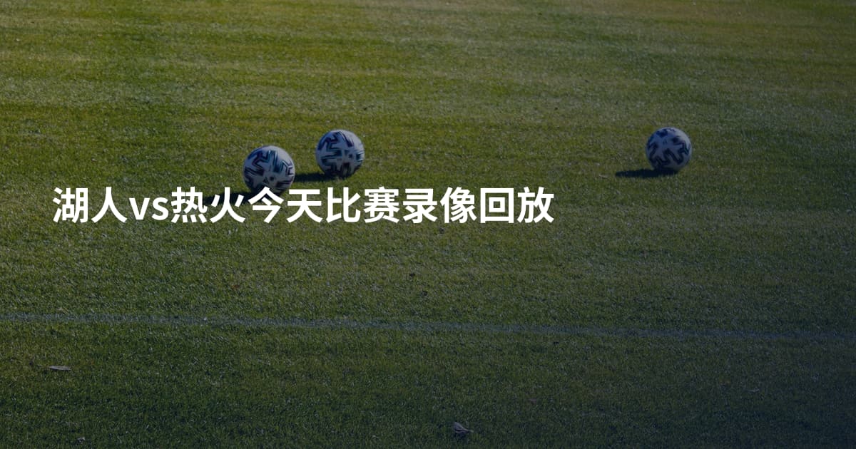 湖人vs热火今天比赛录像回放