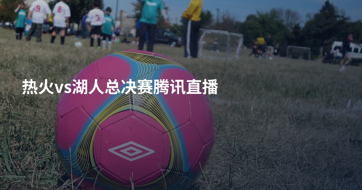 热火vs湖人总决赛腾讯直播