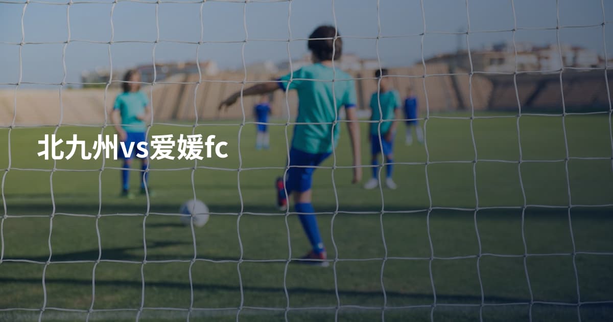 北九州vs爱媛fc