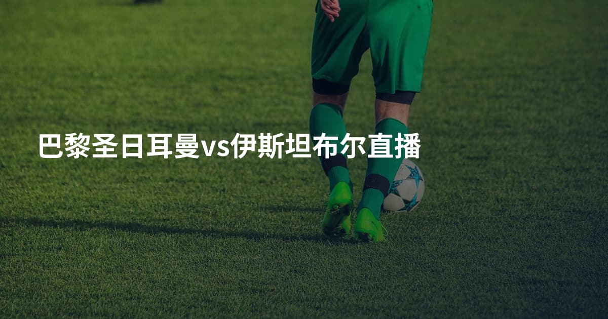 巴黎圣日耳曼vs伊斯坦布尔直播