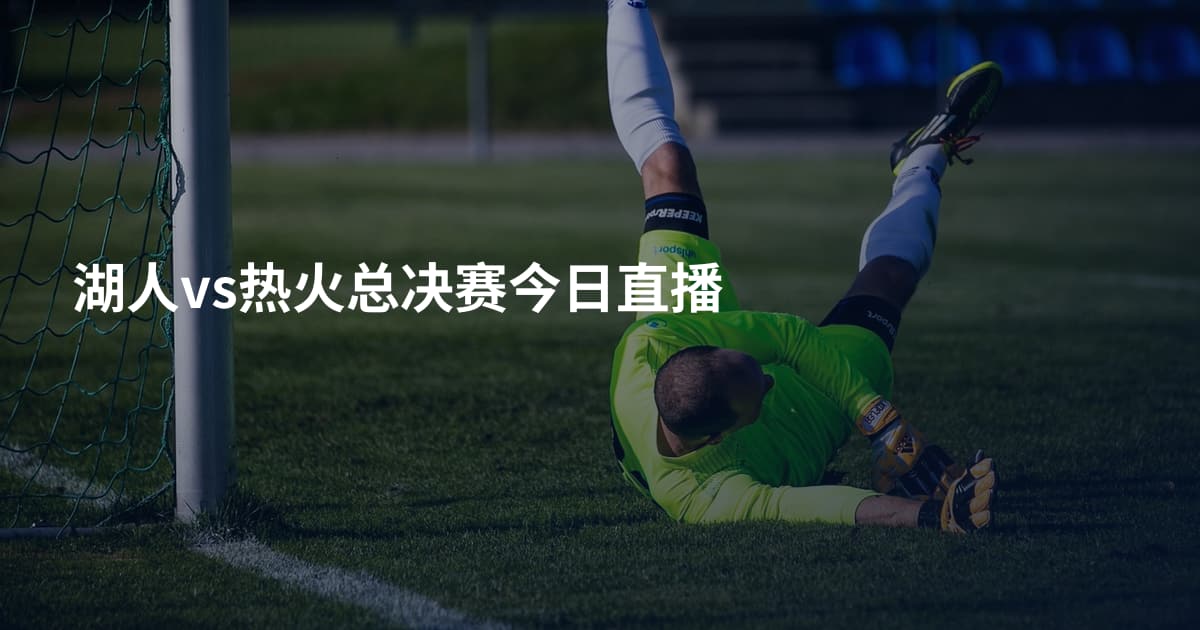 湖人vs热火总决赛今日直播