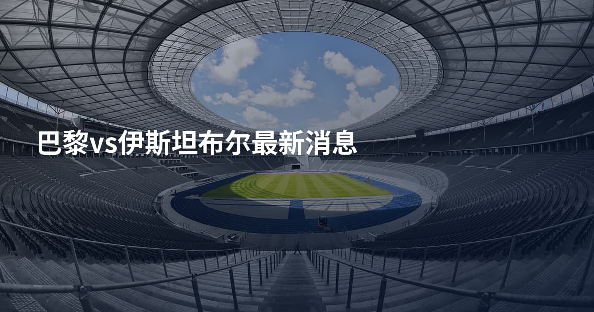 巴黎vs伊斯坦布尔最新消息