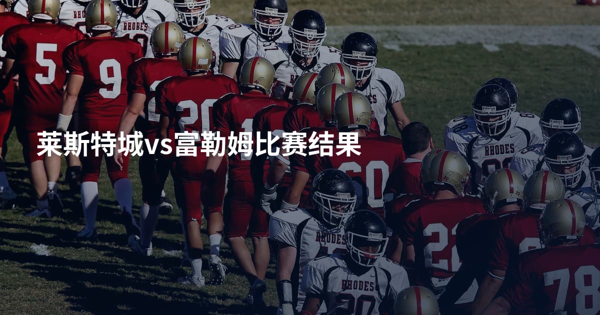 莱斯特城vs富勒姆比赛结果