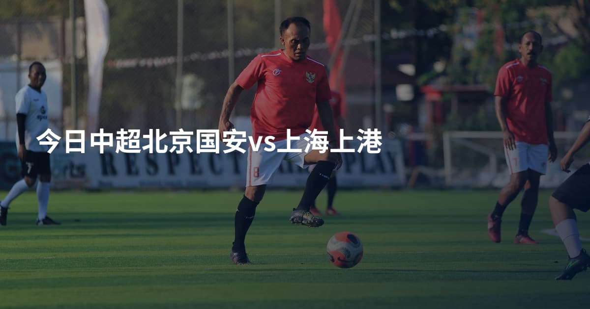 今日中超北京国安vs上海上港