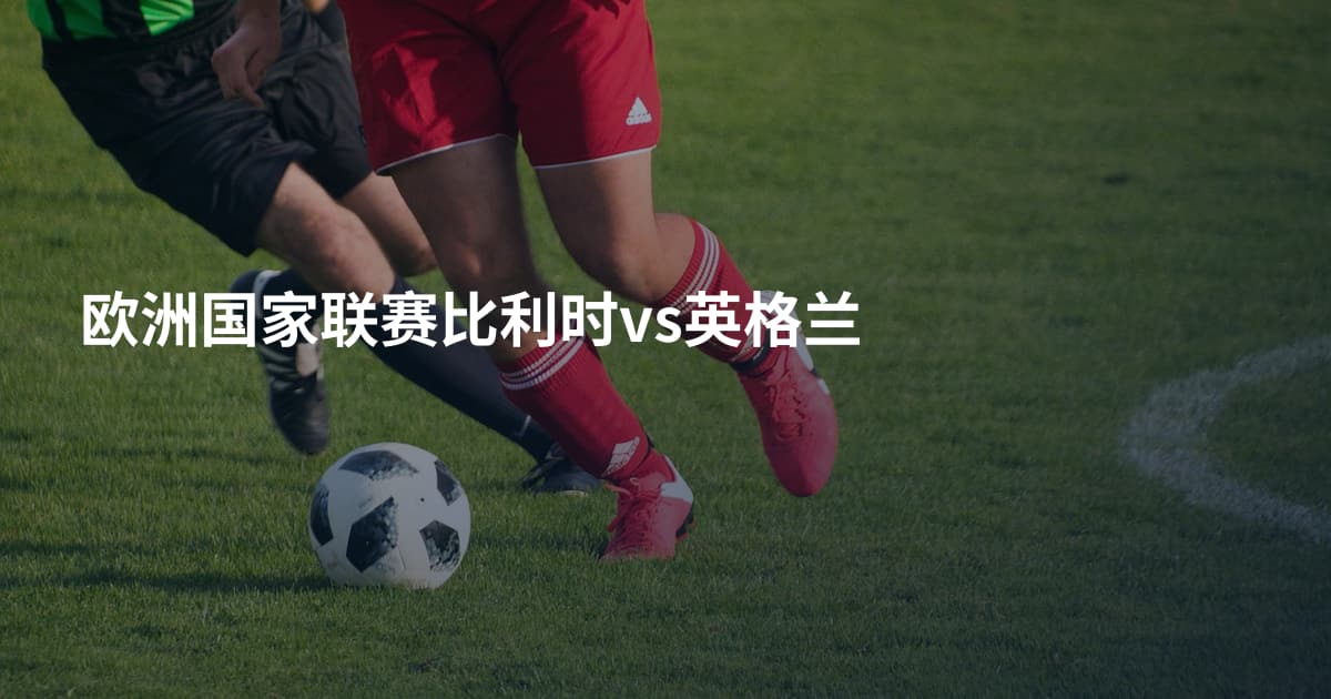 欧洲国家联赛比利时vs英格兰