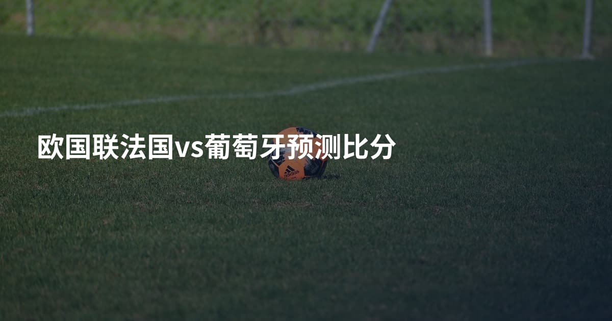 欧国联法国vs葡萄牙预测比分