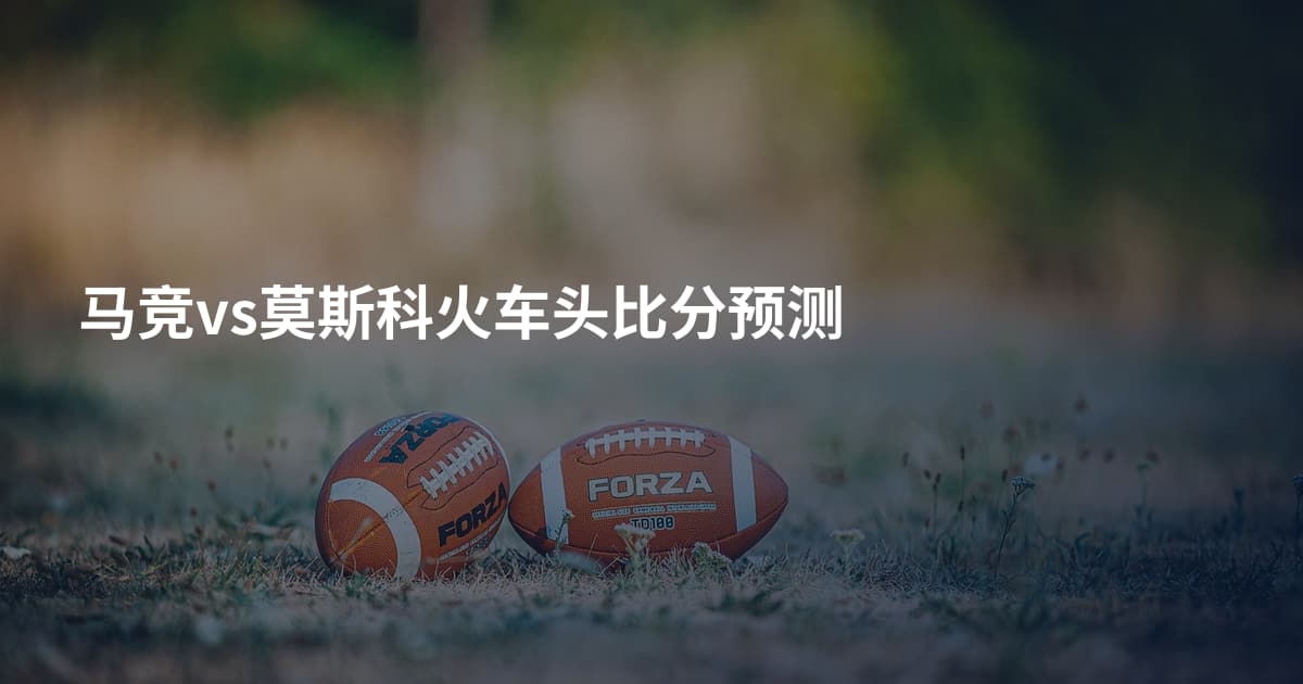 马竞vs莫斯科火车头比分预测