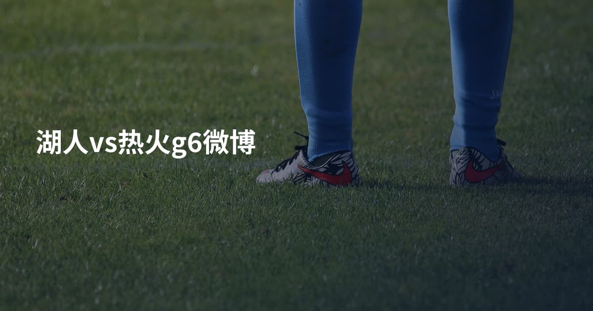 湖人vs热火g6微博